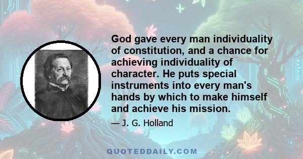 God gave every man individuality of constitution, and a chance for achieving individuality of character. He puts special instruments into every man's hands by which to make himself and achieve his mission.