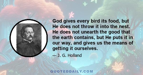 God gives every bird its food, but He does not throw it into the nest. He does not unearth the good that the earth contains, but He puts it in our way, and gives us the means of getting it ourselves.