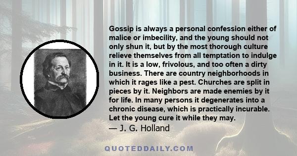 Gossip is always a personal confession either of malice or imbecility, and the young should not only shun it, but by the most thorough culture relieve themselves from all temptation to indulge in it. It is a low,