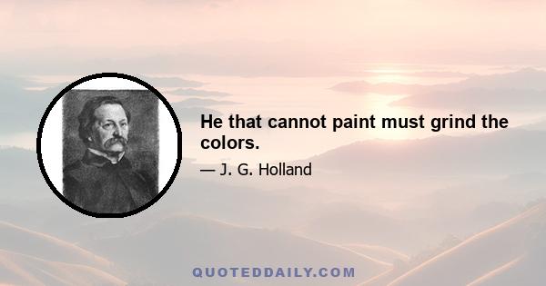 He that cannot paint must grind the colors.