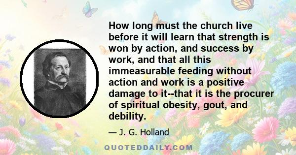 How long must the church live before it will learn that strength is won by action, and success by work, and that all this immeasurable feeding without action and work is a positive damage to it--that it is the procurer