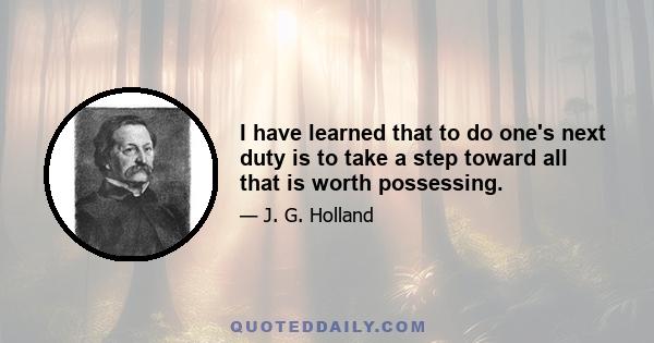 I have learned that to do one's next duty is to take a step toward all that is worth possessing.