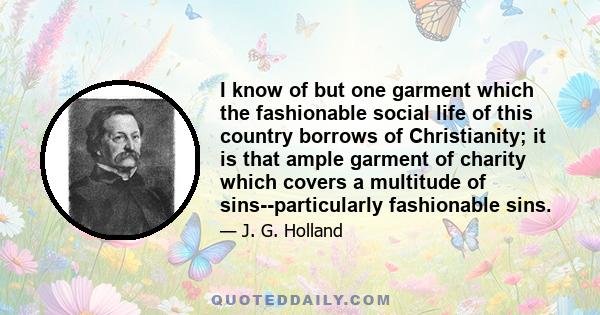 I know of but one garment which the fashionable social life of this country borrows of Christianity; it is that ample garment of charity which covers a multitude of sins--particularly fashionable sins.