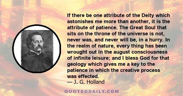 If there be one attribute of the Deity which astonishes me more than another, it is the attribute of patience. The Great Soul that sits on the throne of the universe is not, never was, and never will be, in a hurry. In