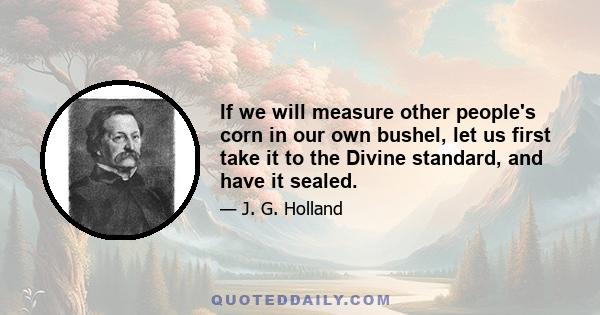 If we will measure other people's corn in our own bushel, let us first take it to the Divine standard, and have it sealed.