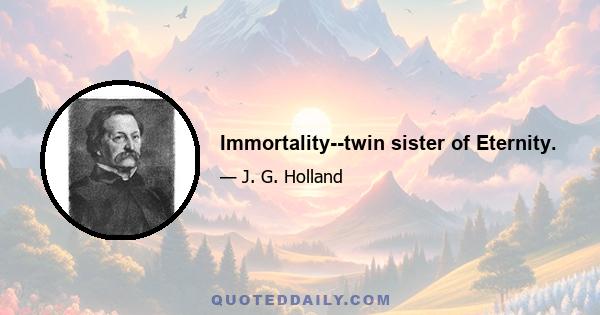 Immortality--twin sister of Eternity.