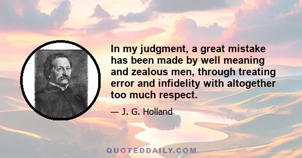 In my judgment, a great mistake has been made by well meaning and zealous men, through treating error and infidelity with altogether too much respect.