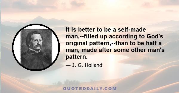 It is better to be a self-made man,--filled up according to God's original pattern,--than to be half a man, made after some other man's pattern.