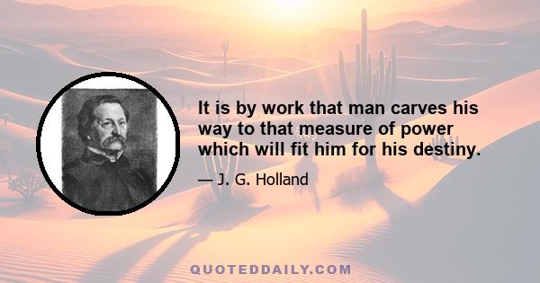 It is by work that man carves his way to that measure of power which will fit him for his destiny.