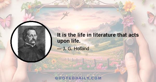 It is the life in literature that acts upon life.