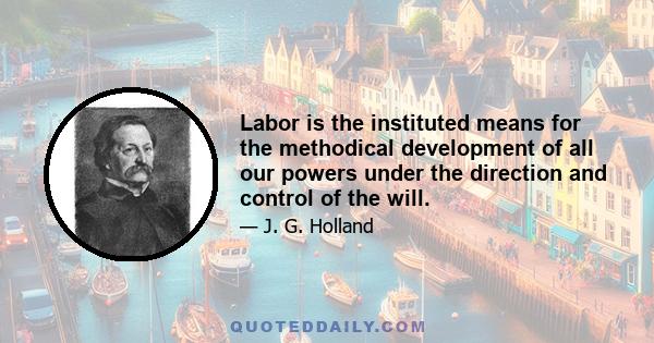 Labor is the instituted means for the methodical development of all our powers under the direction and control of the will.