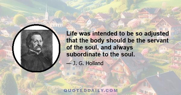 Life was intended to be so adjusted that the body should be the servant of the soul, and always subordinate to the soul.