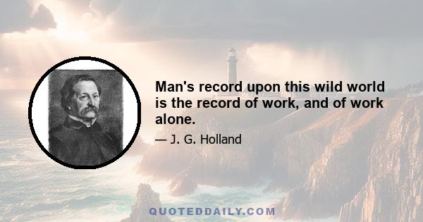 Man's record upon this wild world is the record of work, and of work alone.