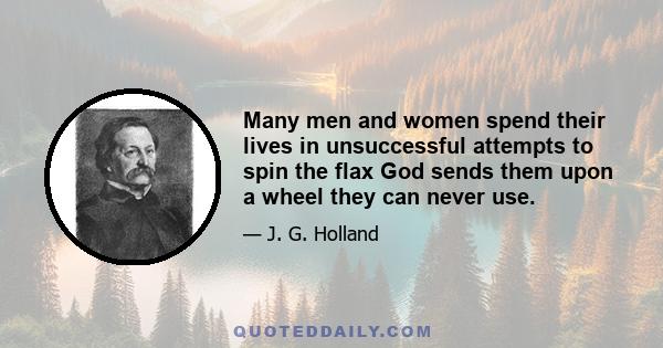 Many men and women spend their lives in unsuccessful attempts to spin the flax God sends them upon a wheel they can never use.