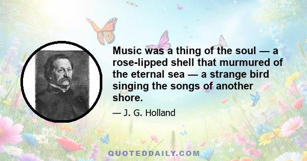 Music was a thing of the soul — a rose-lipped shell that murmured of the eternal sea — a strange bird singing the songs of another shore.