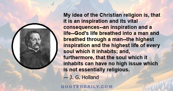 My idea of the Christian religion is, that it is an inspiration and its vital consequences--an inspiration and a life--God's life breathed into a man and breathed through a man--the highest inspiration and the highest