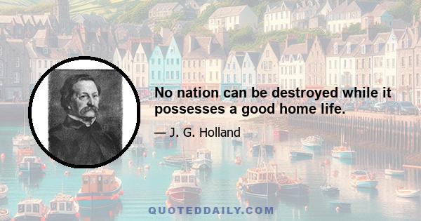 No nation can be destroyed while it possesses a good home life.