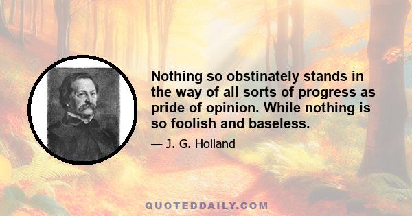 Nothing so obstinately stands in the way of all sorts of progress as pride of opinion. While nothing is so foolish and baseless.