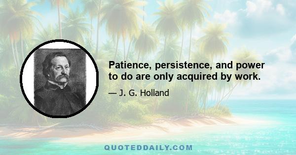 Patience, persistence, and power to do are only acquired by work.