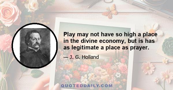 Play may not have so high a place in the divine economy, but is has as legitimate a place as prayer.