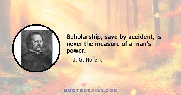 Scholarship, save by accident, is never the measure of a man's power.