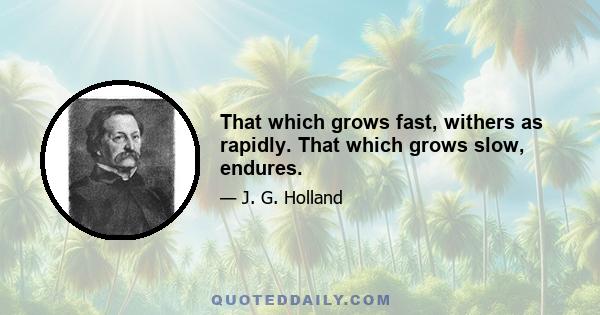 That which grows fast, withers as rapidly. That which grows slow, endures.