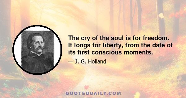 The cry of the soul is for freedom. It longs for liberty, from the date of its first conscious moments.