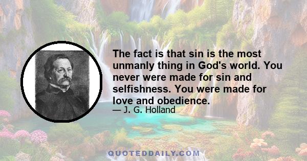 The fact is that sin is the most unmanly thing in God's world. You never were made for sin and selfishness. You were made for love and obedience.