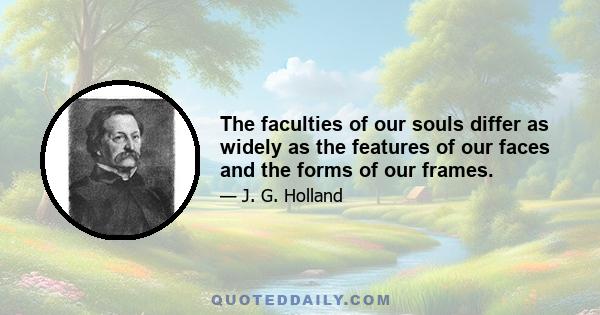 The faculties of our souls differ as widely as the features of our faces and the forms of our frames.