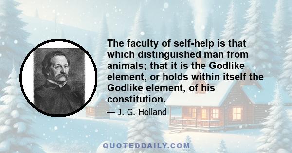 The faculty of self-help is that which distinguished man from animals; that it is the Godlike element, or holds within itself the Godlike element, of his constitution.