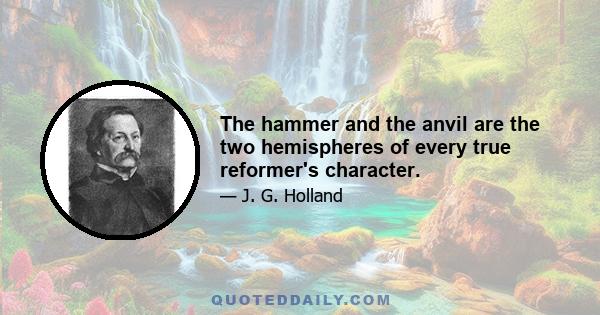 The hammer and the anvil are the two hemispheres of every true reformer's character.