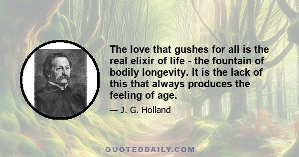 The love that gushes for all is the real elixir of life - the fountain of bodily longevity. It is the lack of this that always produces the feeling of age.