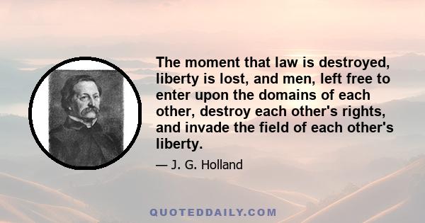 The moment that law is destroyed, liberty is lost, and men, left free to enter upon the domains of each other, destroy each other's rights, and invade the field of each other's liberty.