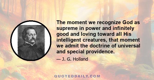 The moment we recognize God as supreme in power and infinitely good and loving toward all His intelligent creatures, that moment we admit the doctrine of universal and special providence.