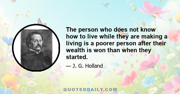 The person who does not know how to live while they are making a living is a poorer person after their wealth is won than when they started.