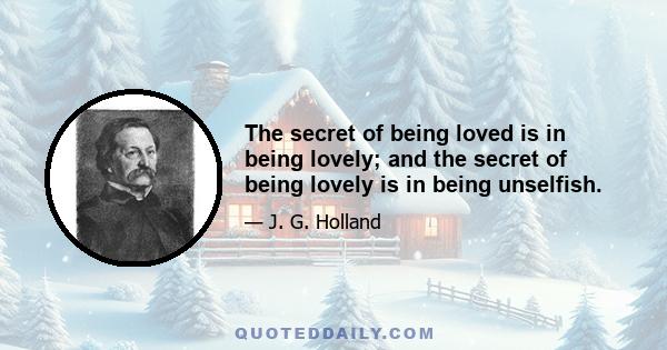 The secret of being loved is in being lovely; and the secret of being lovely is in being unselfish.