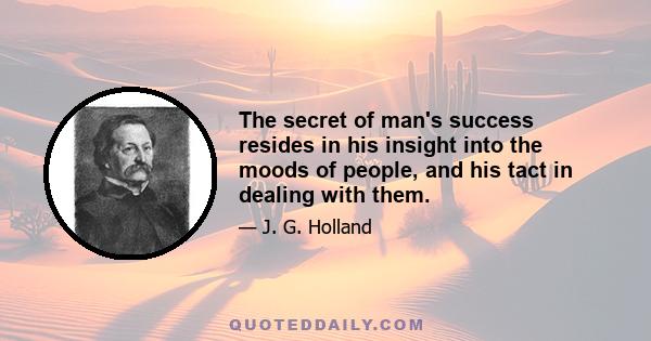 The secret of man's success resides in his insight into the moods of people, and his tact in dealing with them.