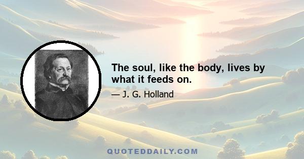 The soul, like the body, lives by what it feeds on.