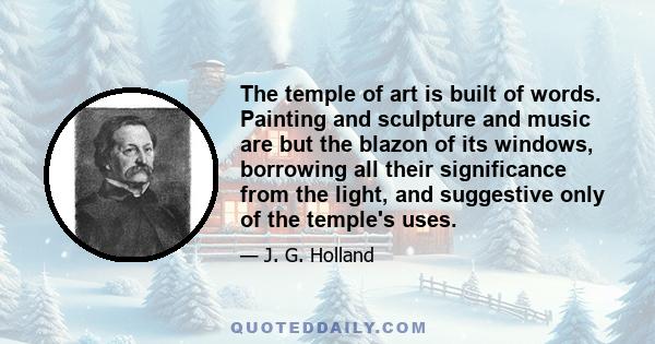 The temple of art is built of words. Painting and sculpture and music are but the blazon of its windows, borrowing all their significance from the light, and suggestive only of the temple's uses.