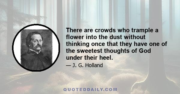 There are crowds who trample a flower into the dust without thinking once that they have one of the sweetest thoughts of God under their heel.