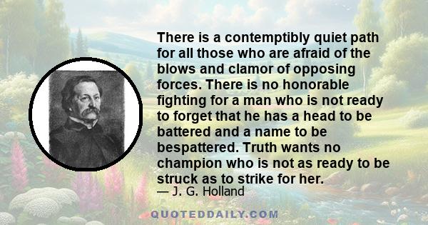 There is a contemptibly quiet path for all those who are afraid of the blows and clamor of opposing forces. There is no honorable fighting for a man who is not ready to forget that he has a head to be battered and a