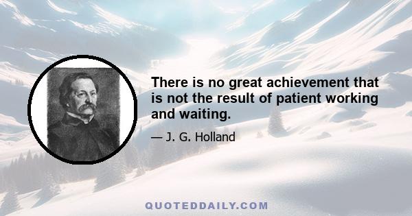 There is no great achievement that is not the result of patient working and waiting.