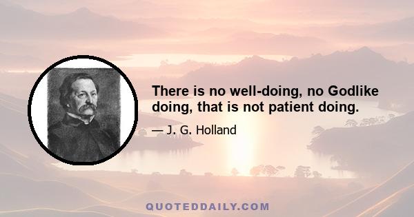 There is no well-doing, no Godlike doing, that is not patient doing.