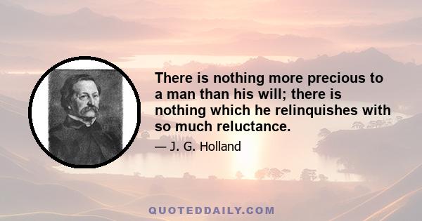 There is nothing more precious to a man than his will; there is nothing which he relinquishes with so much reluctance.