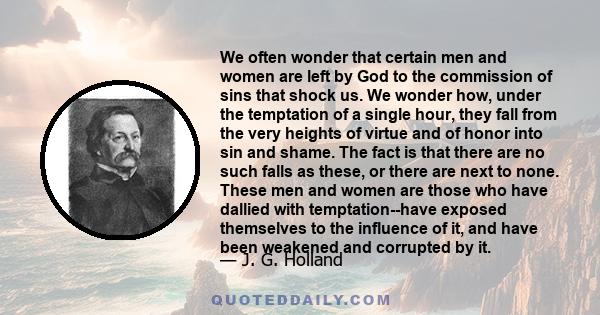 We often wonder that certain men and women are left by God to the commission of sins that shock us. We wonder how, under the temptation of a single hour, they fall from the very heights of virtue and of honor into sin