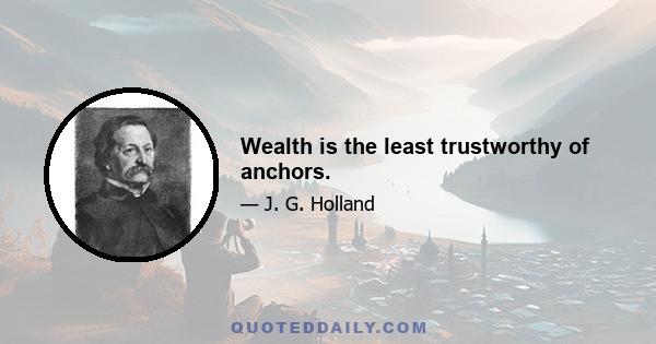 Wealth is the least trustworthy of anchors.