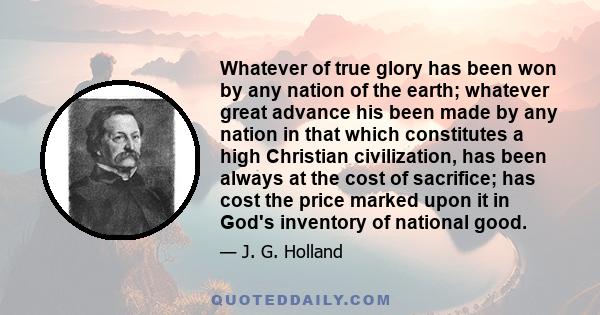 Whatever of true glory has been won by any nation of the earth; whatever great advance his been made by any nation in that which constitutes a high Christian civilization, has been always at the cost of sacrifice; has