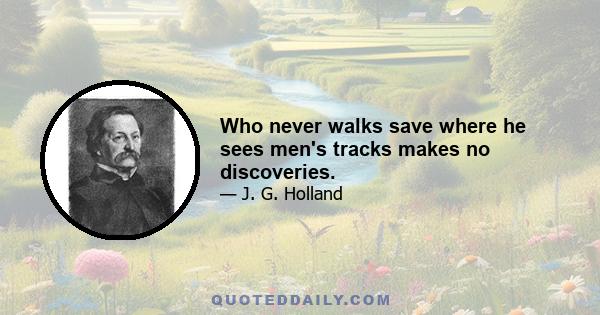 Who never walks save where he sees men's tracks makes no discoveries.