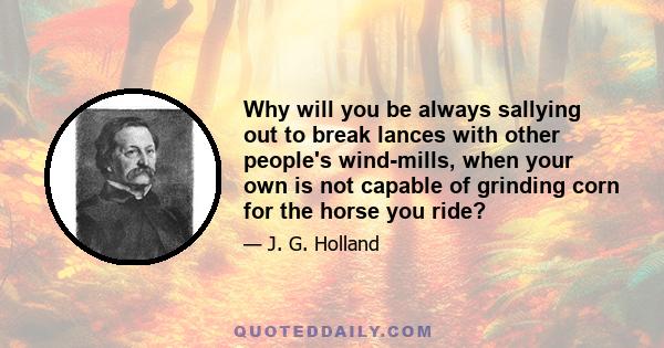 Why will you be always sallying out to break lances with other people's wind-mills, when your own is not capable of grinding corn for the horse you ride?