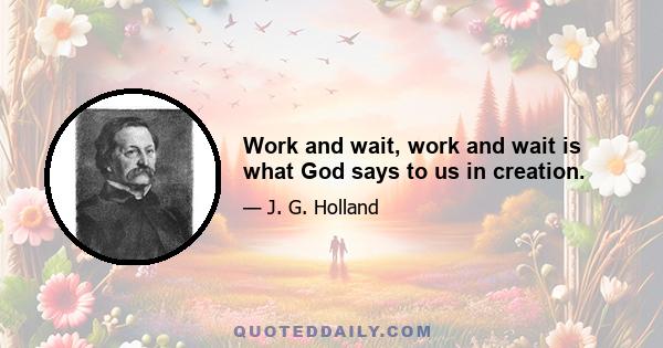 Work and wait, work and wait is what God says to us in creation.